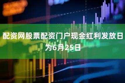 配资网股票配资门户现金红利发放日为6月25日