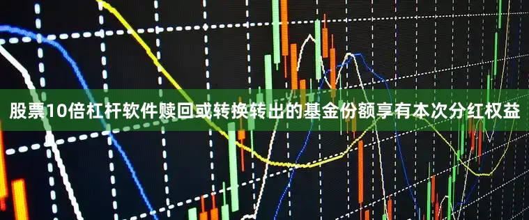 股票10倍杠杆软件赎回或转换转出的基金份额享有本次分红权益