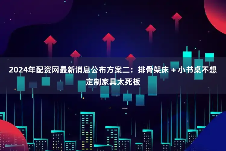 2024年配资网最新消息公布方案二:排骨架床 + 小书桌不想定制家具太死板