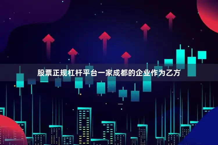 股票正规杠杆平台一家成都的企业作为乙方