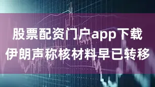 股票配资门户app下载伊朗声称核材料早已转移