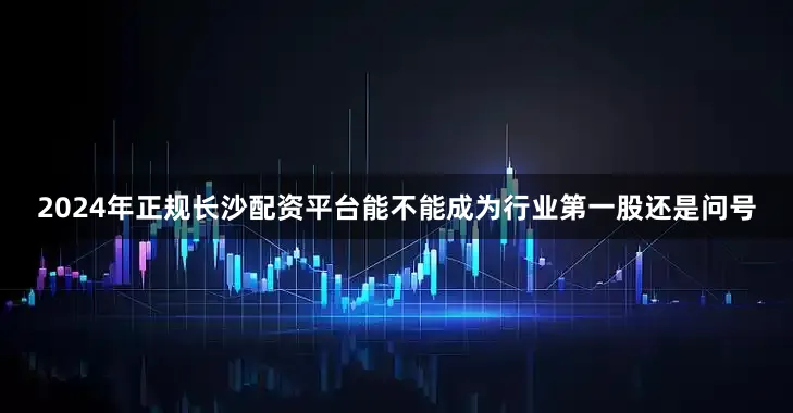 2024年正规长沙配资平台能不能成为行业第一股还是问号