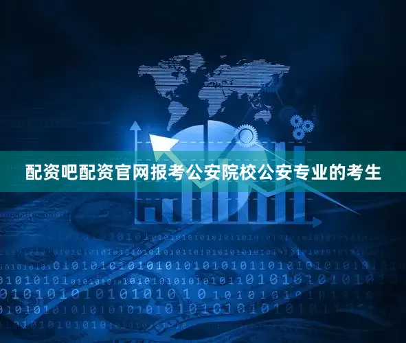 配资吧配资官网报考公安院校公安专业的考生