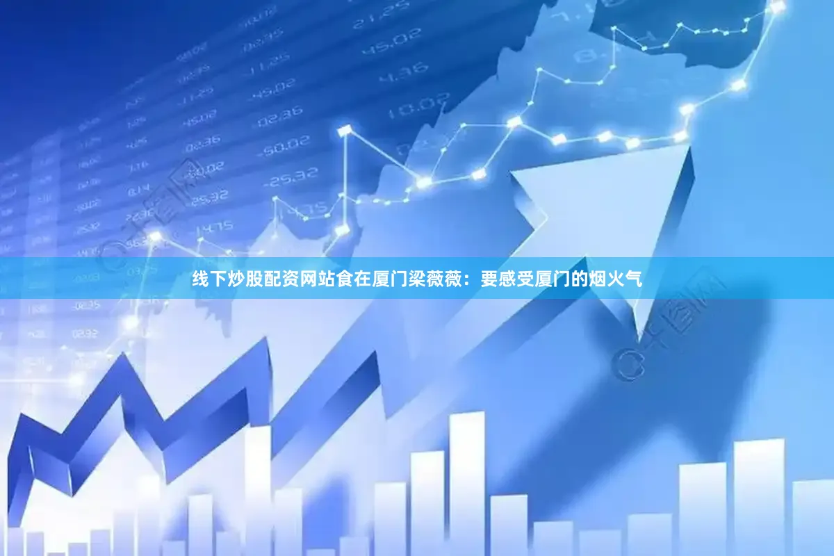 线下炒股配资网站　　食在厦门　　梁薇薇：要感受厦门的烟火气