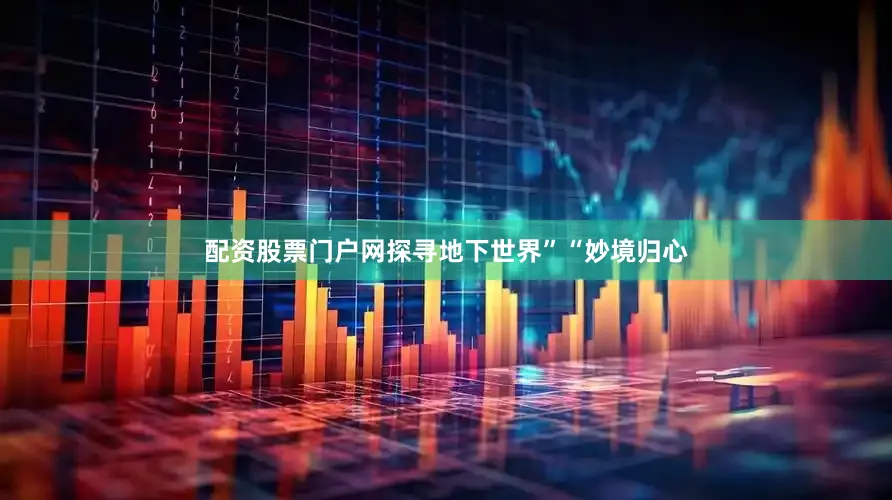 配资股票门户网探寻地下世界”“妙境归心