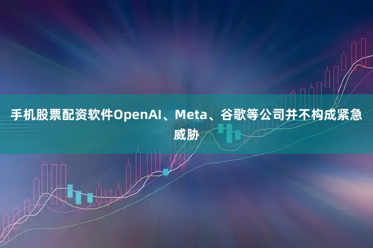 手机股票配资软件OpenAI、Meta、谷歌等公司并不构成紧急威胁