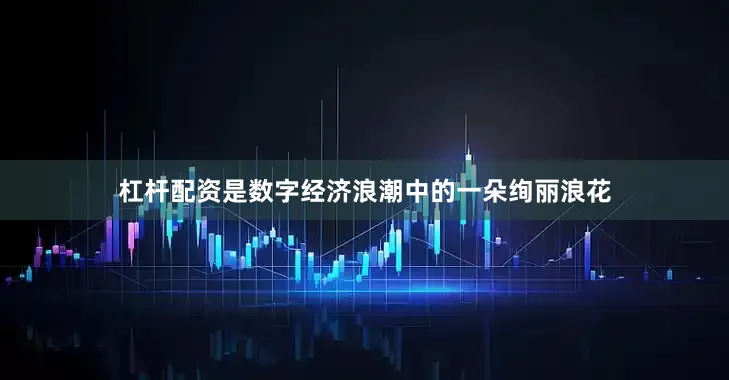 杠杆配资是数字经济浪潮中的一朵绚丽浪花