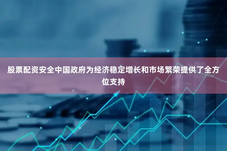股票配资安全中国政府为经济稳定增长和市场繁荣提供了全方位支持