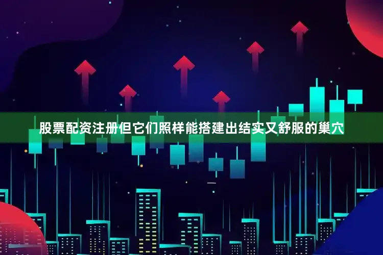 股票配资注册但它们照样能搭建出结实又舒服的巢穴