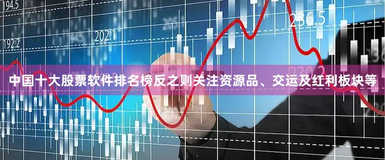 中国十大股票软件排名榜反之则关注资源品、交运及红利板块等