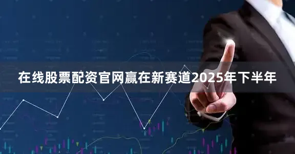 在线股票配资官网赢在新赛道　　2025年下半年