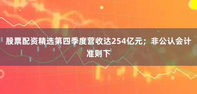 股票配资精选第四季度营收达254亿元；非公认会计准则下