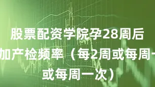 股票配资学院孕28周后：增加产检频率（每2周或每周一次）