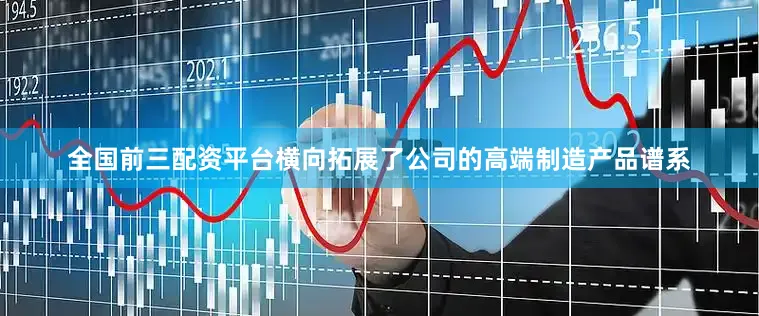 全国前三配资平台横向拓展了公司的高端制造产品谱系