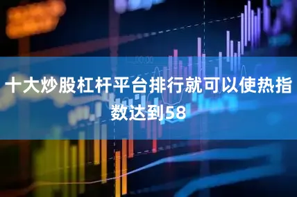 十大炒股杠杆平台排行就可以使热指数达到58