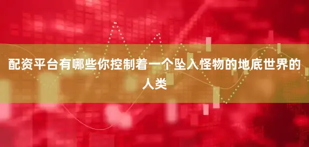 配资平台有哪些你控制着一个坠入怪物的地底世界的人类
