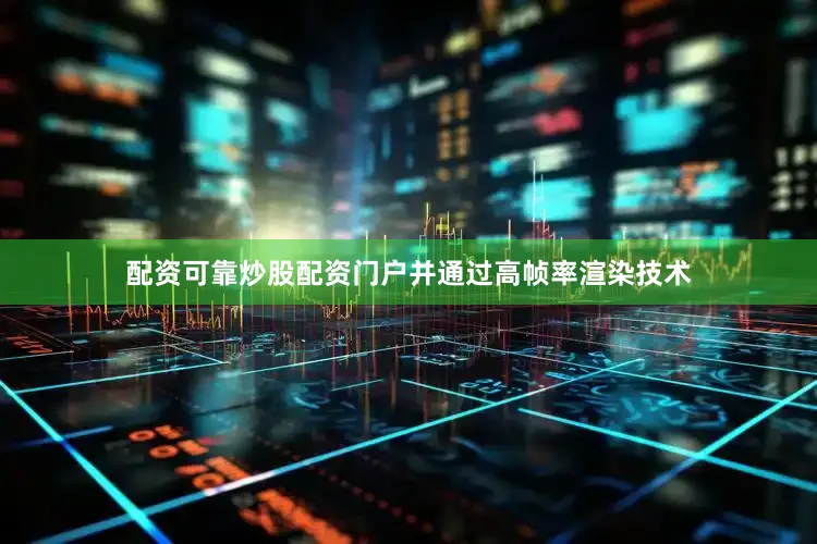 配资可靠炒股配资门户并通过高帧率渲染技术