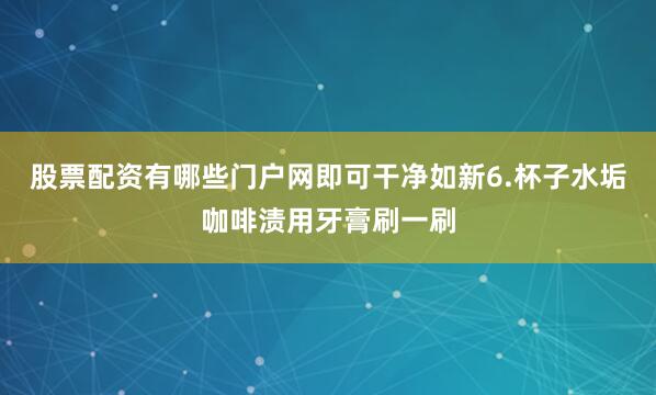 股票配资有哪些门户网即可干净如新6.杯子水垢咖啡渍用牙膏刷一刷