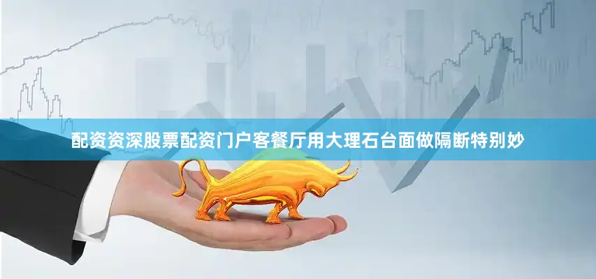 配资资深股票配资门户客餐厅用大理石台面做隔断特别妙