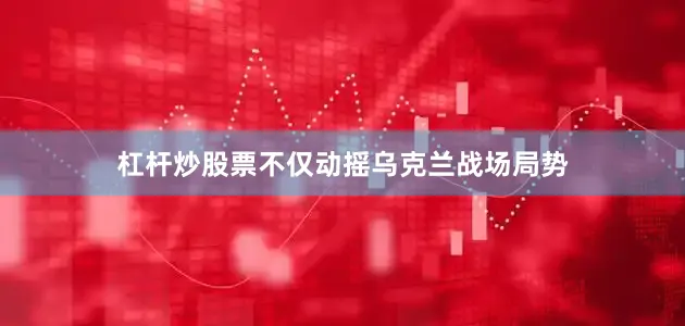 杠杆炒股票不仅动摇乌克兰战场局势