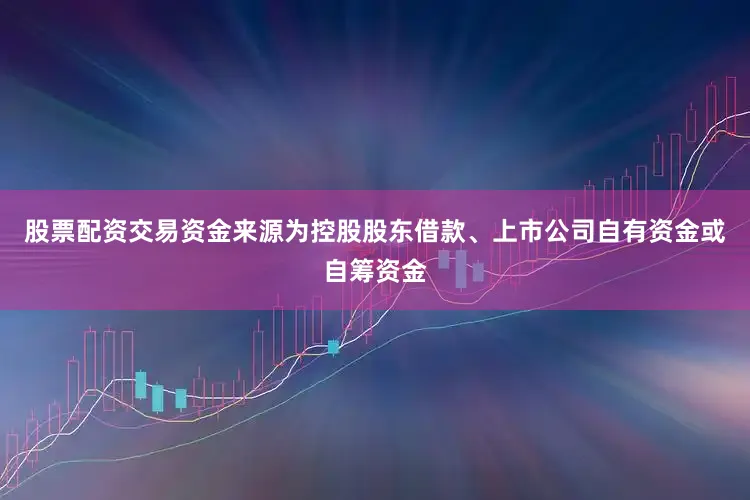 股票配资交易资金来源为控股股东借款、上市公司自有资金或自筹资金