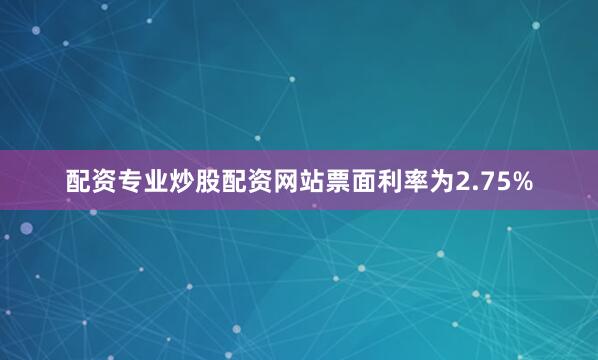 配资专业炒股配资网站票面利率为2.75%