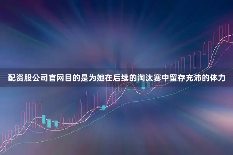 配资股公司官网目的是为她在后续的淘汰赛中留存充沛的体力