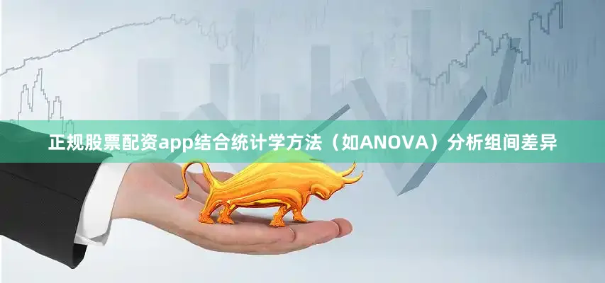 正规股票配资app结合统计学方法（如ANOVA）分析组间差异