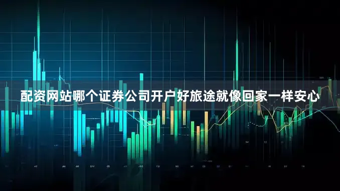 配资网站哪个证券公司开户好旅途就像回家一样安心