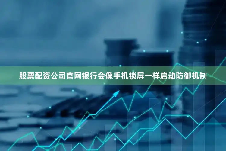 股票配资公司官网银行会像手机锁屏一样启动防御机制