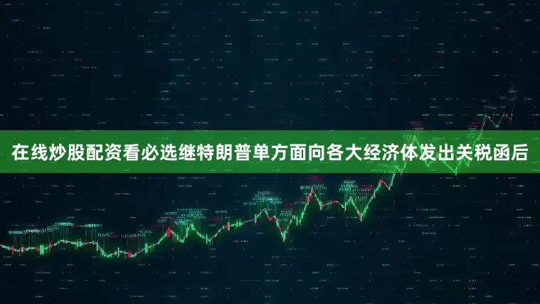 在线炒股配资看必选继特朗普单方面向各大经济体发出关税函后