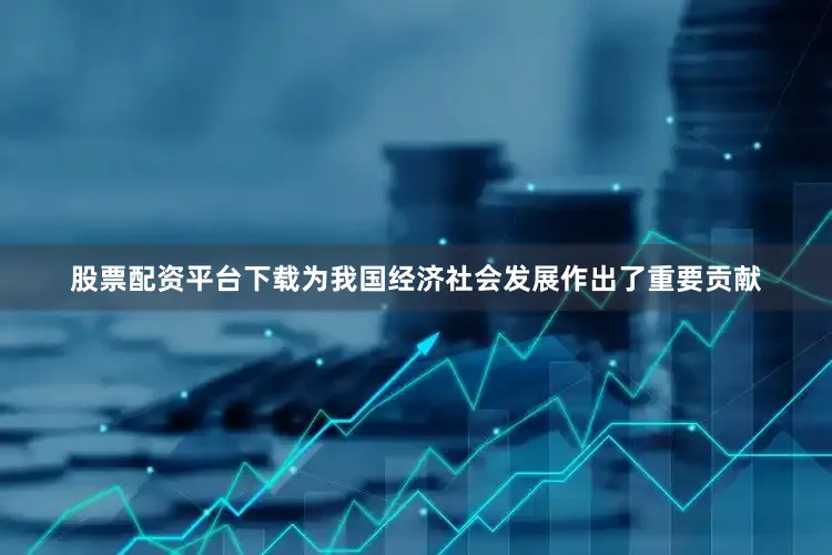 股票配资平台下载为我国经济社会发展作出了重要贡献
