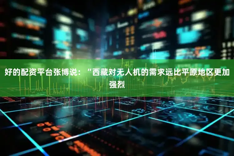 好的配资平台张博说：“西藏对无人机的需求远比平原地区更加强烈