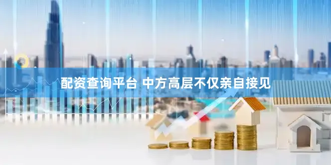 配资查询平台 中方高层不仅亲自接见