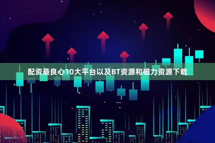 配资最良心10大平台以及BT资源和磁力资源下载