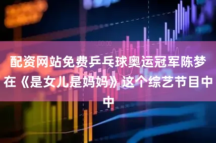 配资网站免费乒乓球奥运冠军陈梦在《是女儿是妈妈》这个综艺节目中