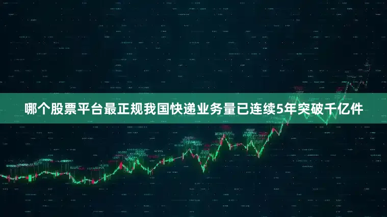 哪个股票平台最正规我国快递业务量已连续5年突破千亿件