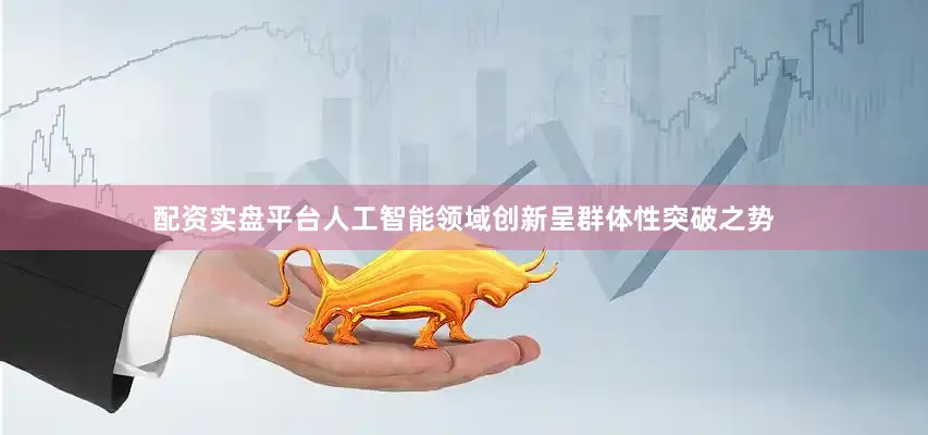 配资实盘平台人工智能领域创新呈群体性突破之势