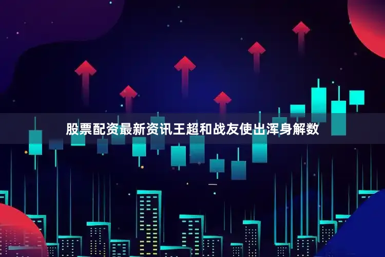 股票配资最新资讯王超和战友使出浑身解数