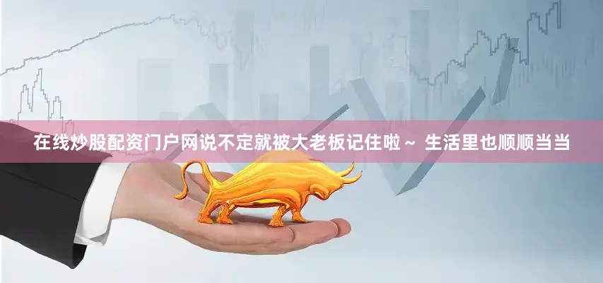在线炒股配资门户网说不定就被大老板记住啦～ 生活里也顺顺当当