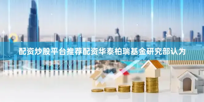 配资炒股平台推荐配资华泰柏瑞基金研究部认为