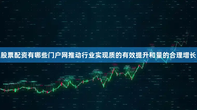 股票配资有哪些门户网推动行业实现质的有效提升和量的合理增长