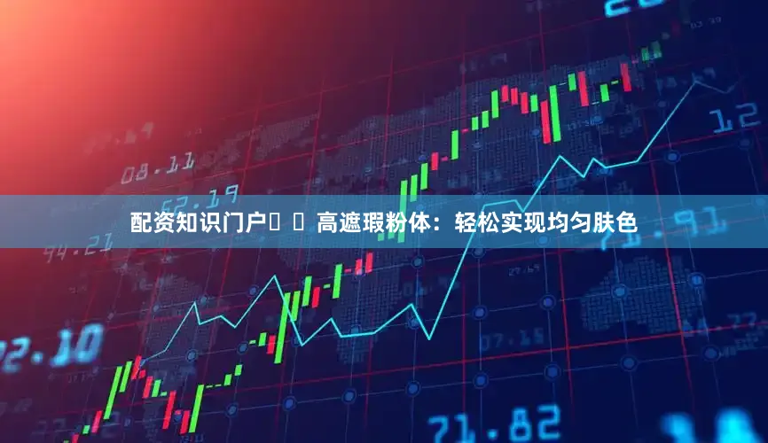 配资知识门户✔️高遮瑕粉体：轻松实现均匀肤色