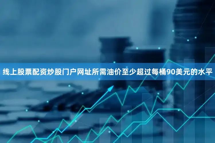 线上股票配资炒股门户网址所需油价至少超过每桶90美元的水平