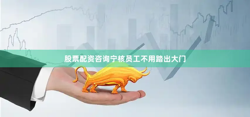 股票配资咨询宁核员工不用踏出大门