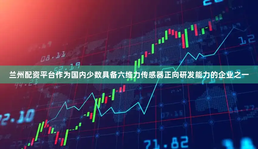 兰州配资平台作为国内少数具备六维力传感器正向研发能力的企业之一