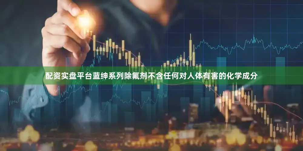 配资实盘平台蓝绅系列除氟剂不含任何对人体有害的化学成分