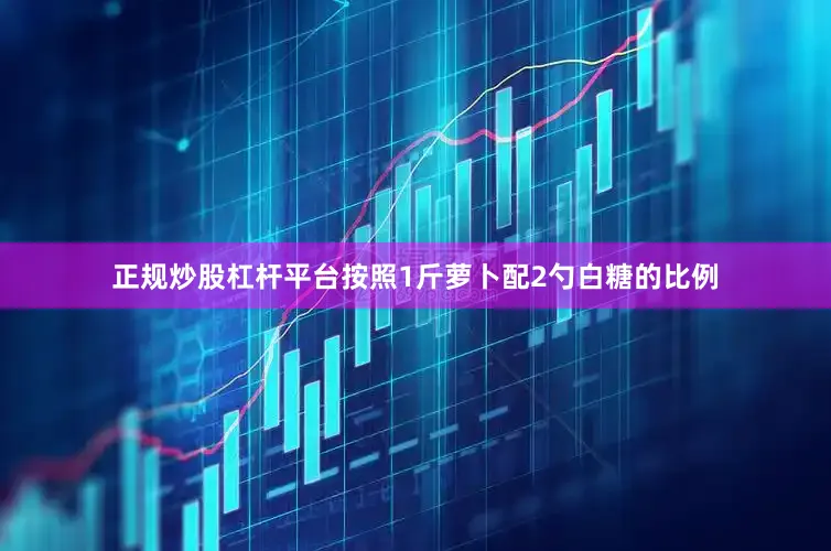 正规炒股杠杆平台按照1斤萝卜配2勺白糖的比例