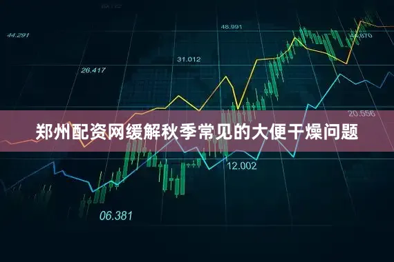 郑州配资网缓解秋季常见的大便干燥问题