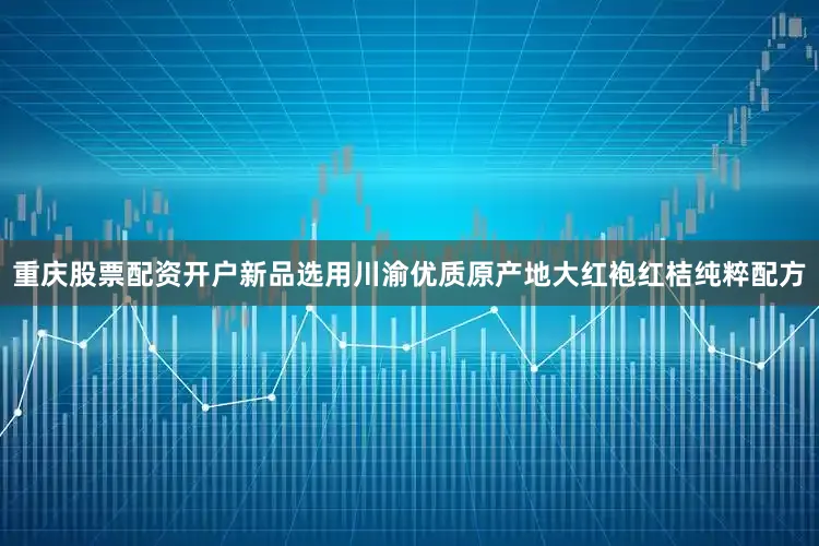 重庆股票配资开户新品选用川渝优质原产地大红袍红桔纯粹配方